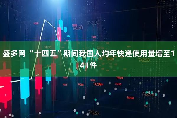 盛多网 “十四五”期间我国人均年快递使用量增至141件