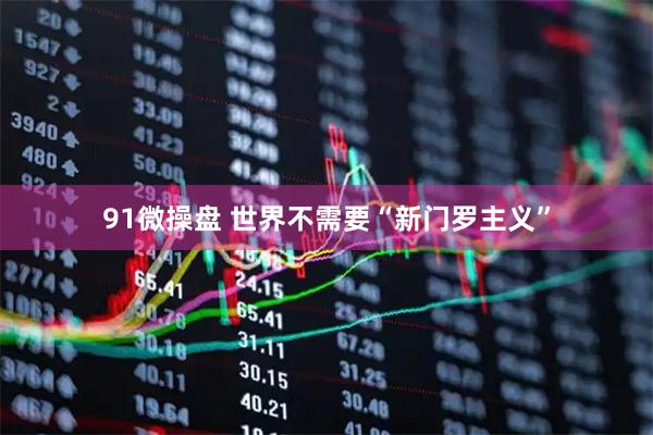 91微操盘 世界不需要“新门罗主义”
