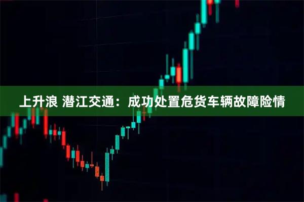 上升浪 潜江交通：成功处置危货车辆故障险情