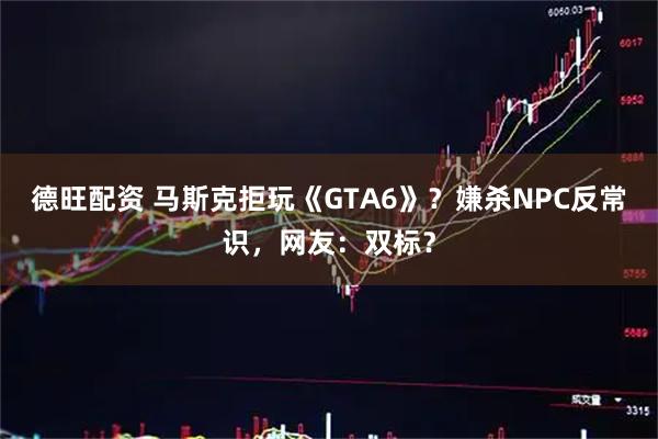 德旺配资 马斯克拒玩《GTA6》？嫌杀NPC反常识，网友：双标？