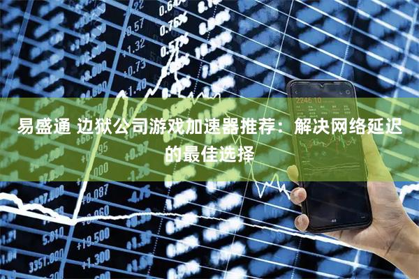 易盛通 边狱公司游戏加速器推荐：解决网络延迟的最佳选择