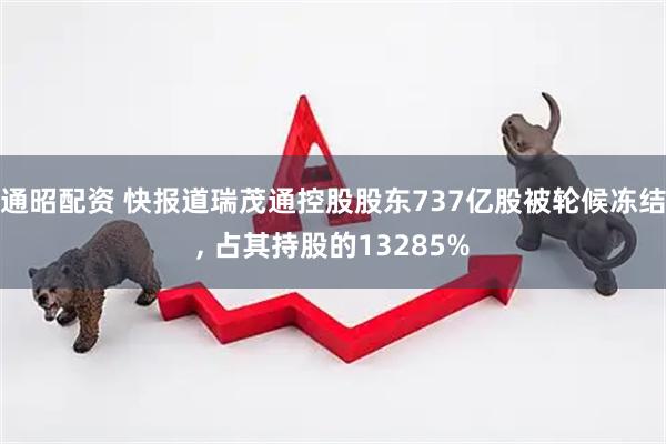 通昭配资 快报道瑞茂通控股股东737亿股被轮候冻结, 占其持股的13285%