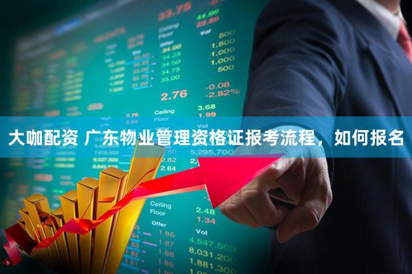 大咖配资 广东物业管理资格证报考流程，如何报名