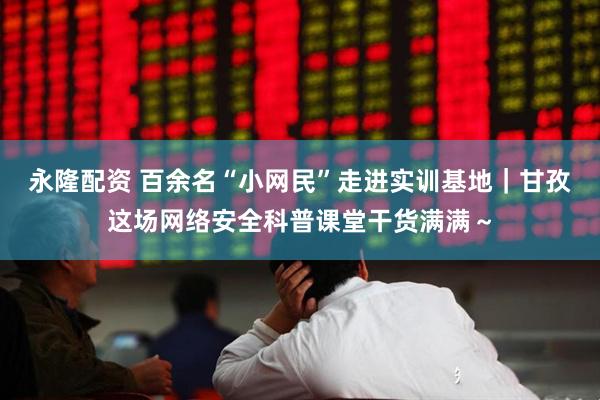 永隆配资 百余名“小网民”走进实训基地｜甘孜这场网络安全科普课堂干货满满～
