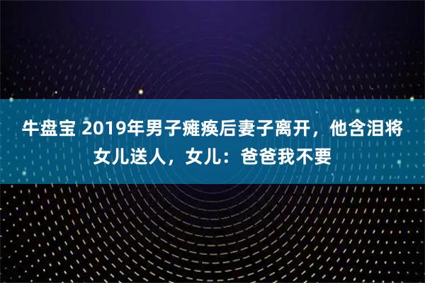 牛盘宝 2019年男子瘫痪后妻子离开，他含泪将女儿送人，女儿：爸爸我不要