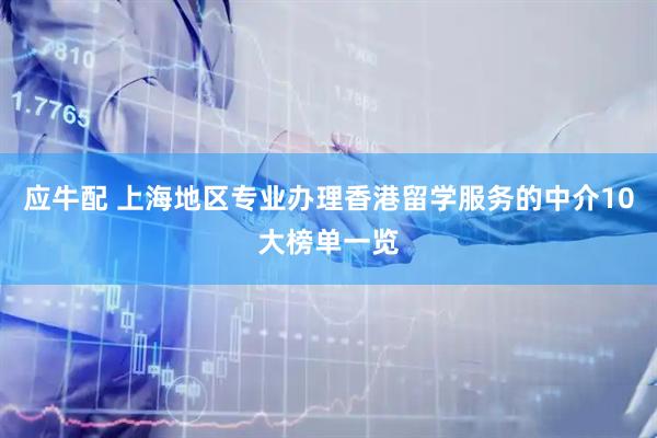 应牛配 上海地区专业办理香港留学服务的中介10大榜单一览