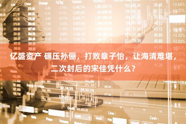 亿盛资产 碾压孙俪，打败章子怡，让海清难堪，二次封后的宋佳凭什么？