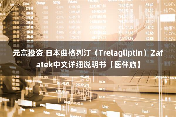 元富投资 日本曲格列汀（Trelagliptin）Zafatek中文详细说明书【医伴旅】