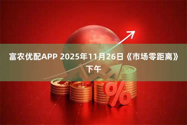 富农优配APP 2025年11月26日《市场零距离》下午