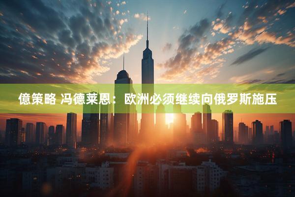 億策略 冯德莱恩：欧洲必须继续向俄罗斯施压