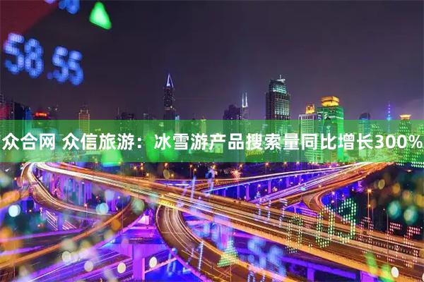 众合网 众信旅游：冰雪游产品搜索量同比增长300%