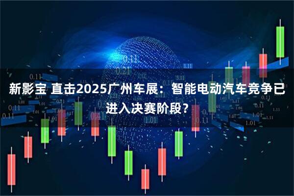 新影宝 直击2025广州车展：智能电动汽车竞争已进入决赛阶段？