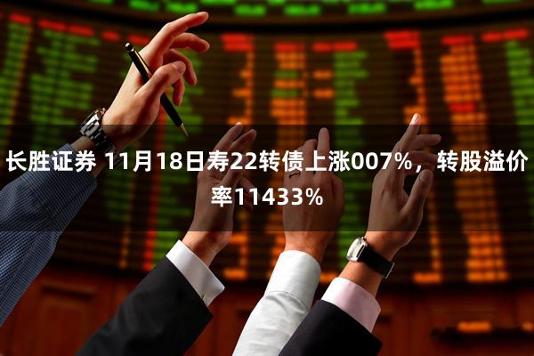 长胜证券 11月18日寿22转债上涨007%，转股溢价率11433%
