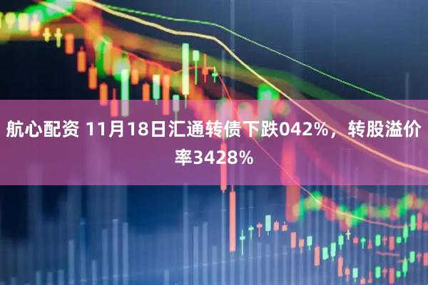 航心配资 11月18日汇通转债下跌042%，转股溢价率3428%