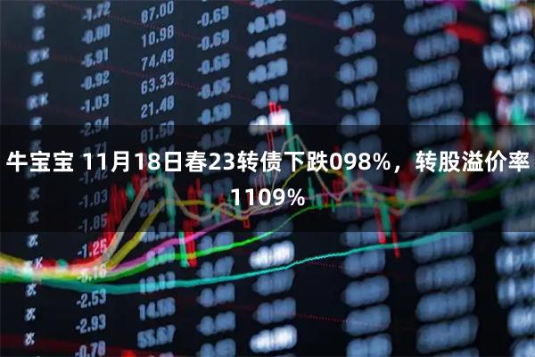 牛宝宝 11月18日春23转债下跌098%，转股溢价率1109%