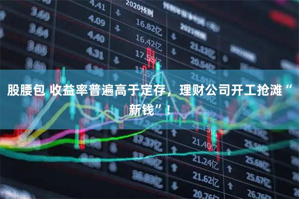 股腰包 收益率普遍高于定存，理财公司开工抢滩“新钱”！