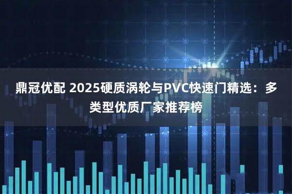 鼎冠优配 2025硬质涡轮与PVC快速门精选：多类型优质厂家推荐榜