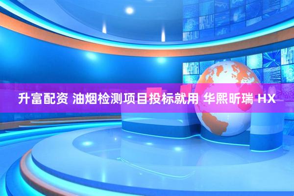 升富配资 油烟检测项目投标就用 华熙昕瑞 HX