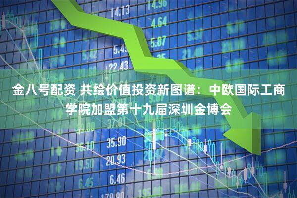 金八号配资 共绘价值投资新图谱：中欧国际工商学院加盟第十九届深圳金博会
