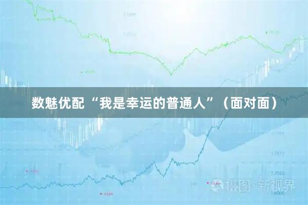 数魅优配 “我是幸运的普通人”（面对面）