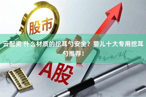 云配资 什么材质的挖耳勺安全？婴儿十大专用挖耳勺推荐！
