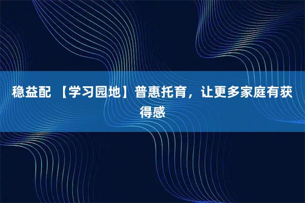 稳益配 【学习园地】普惠托育，让更多家庭有获得感