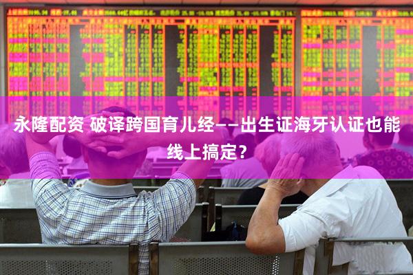 永隆配资 破译跨国育儿经——出生证海牙认证也能线上搞定？