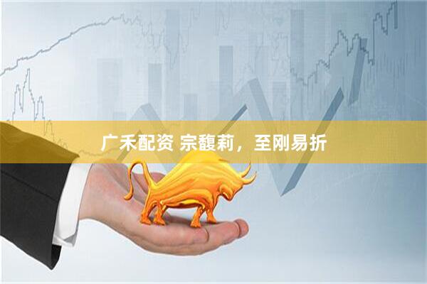 广禾配资 宗馥莉，至刚易折