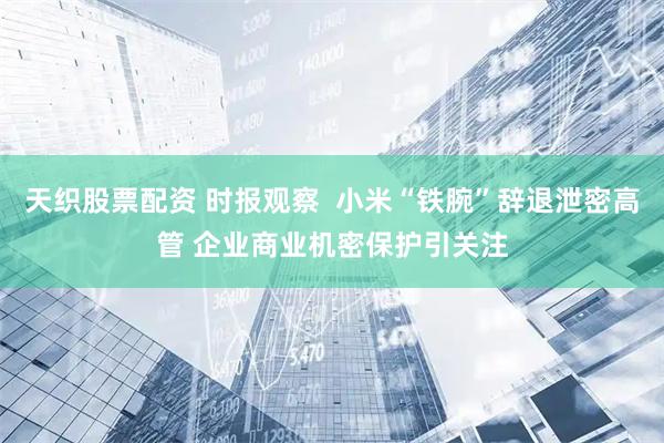 天织股票配资 时报观察  小米“铁腕”辞退泄密高管 企业商业机密保护引关注