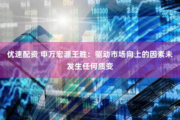 优速配资 申万宏源王胜：驱动市场向上的因素未发生任何质变