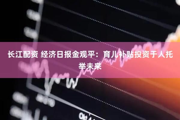 长江配资 经济日报金观平：育儿补贴投资于人托举未来