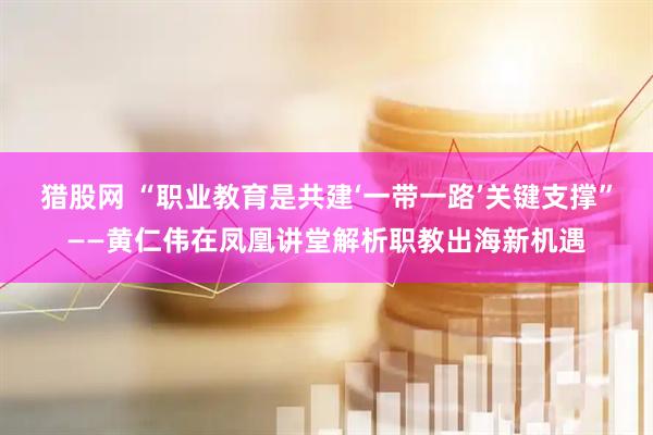 猎股网 “职业教育是共建‘一带一路’关键支撑”——黄仁伟在凤凰讲堂解析职教出海新机遇