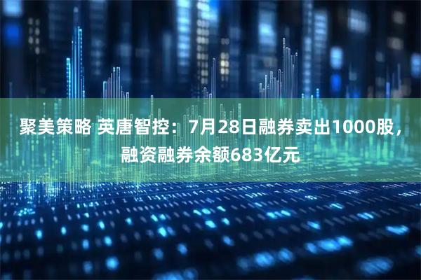聚美策略 英唐智控：7月28日融券卖出1000股，融资融券余额683亿元