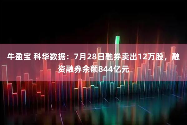 牛盈宝 科华数据：7月28日融券卖出12万股，融资融券余额844亿元