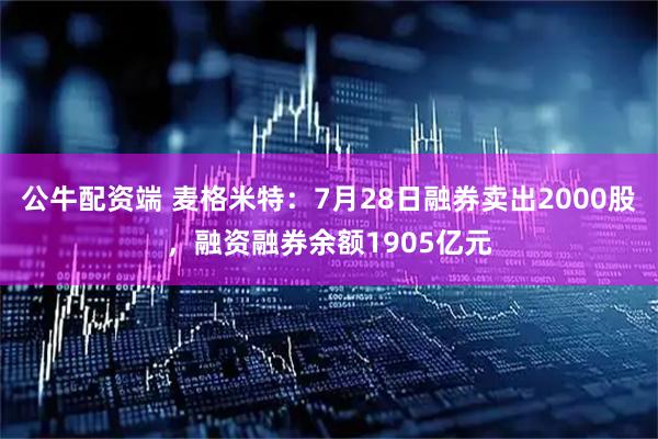 公牛配资端 麦格米特：7月28日融券卖出2000股，融资融券余额1905亿元