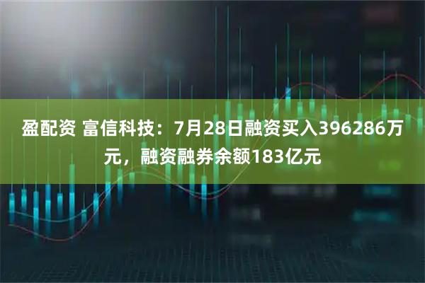 盈配资 富信科技：7月28日融资买入396286万元，融资融券余额183亿元