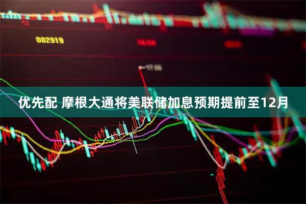优先配 摩根大通将美联储加息预期提前至12月